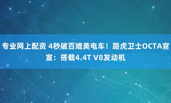 专业网上配资 4秒破百媲美电车！路虎卫士OCTA官宣：搭载4.4T V8发动机