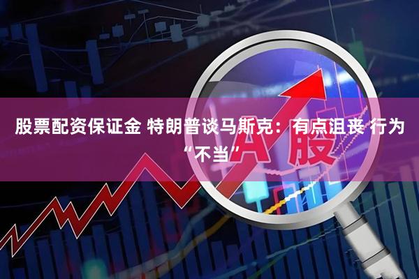 股票配资保证金 特朗普谈马斯克：有点沮丧 行为“不当”