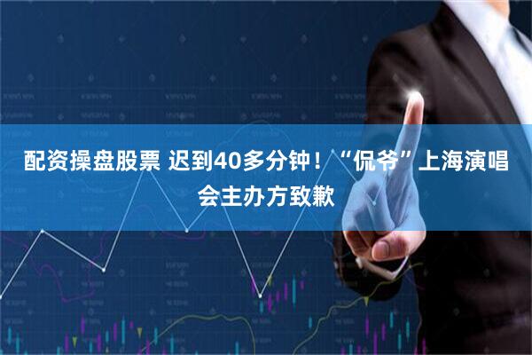 配资操盘股票 迟到40多分钟！“侃爷”上海演唱会主办方致歉