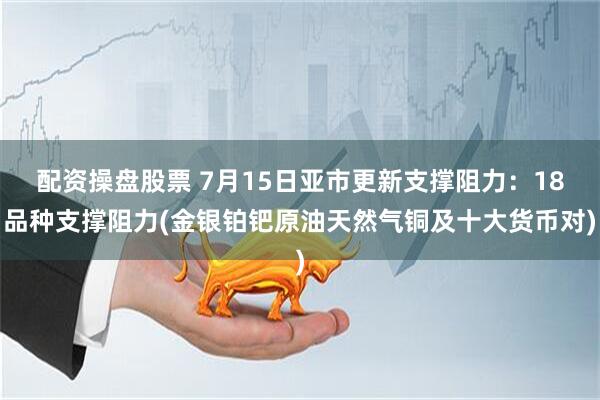 配资操盘股票 7月15日亚市更新支撑阻力：18品种支撑阻力(金银铂钯原油天然气铜及十大货币对)