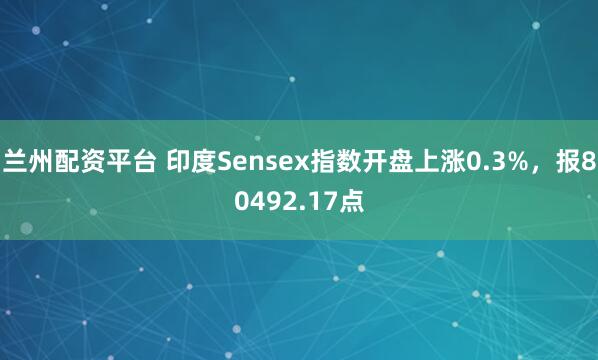 兰州配资平台 印度Sensex指数开盘上涨0.3%，报80492.17点