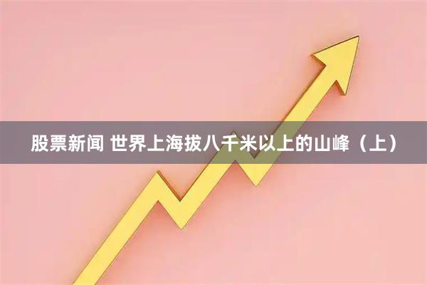 股票新闻 世界上海拔八千米以上的山峰（上）
