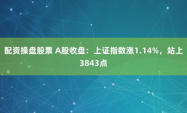 配资操盘股票 A股收盘：上证指数涨1.14%，站上3843点