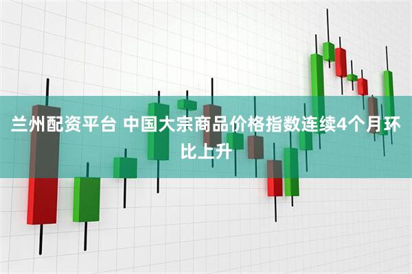 兰州配资平台 中国大宗商品价格指数连续4个月环比上升