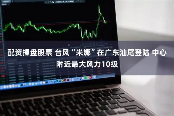 配资操盘股票 台风“米娜”在广东汕尾登陆 中心附近最大风力10级