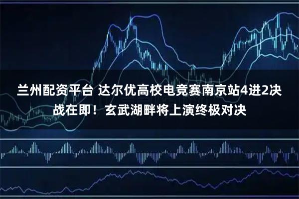 兰州配资平台 达尔优高校电竞赛南京站4进2决战在即！玄武湖畔将上演终极对决