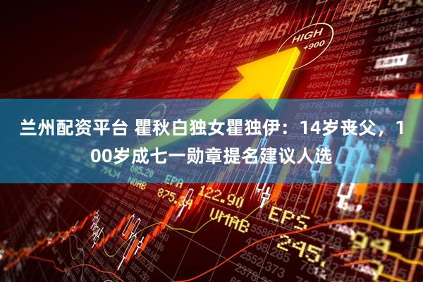 兰州配资平台 瞿秋白独女瞿独伊：14岁丧父，100岁成七一勋章提名建议人选