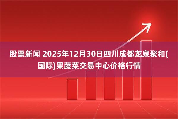 股票新闻 2025年12月30日四川成都龙泉聚和(国际)果蔬菜交易中心价格行情