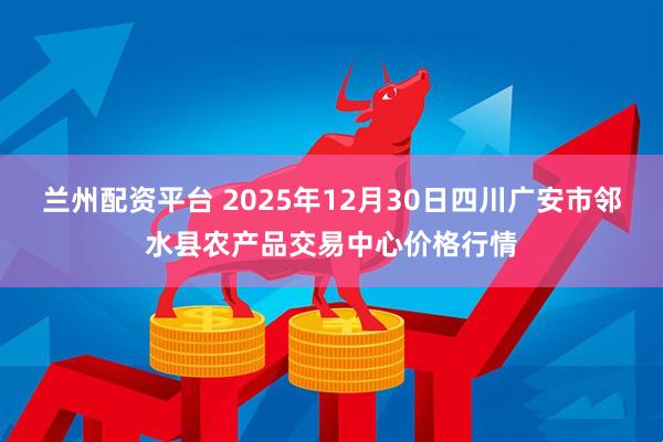 兰州配资平台 2025年12月30日四川广安市邻水县农产品交易中心价格行情
