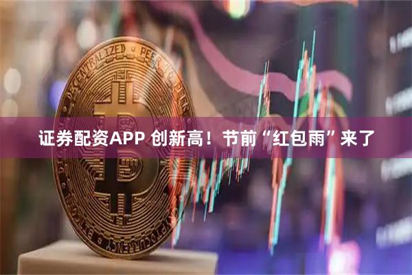 证券配资APP 创新高！节前“红包雨”来了