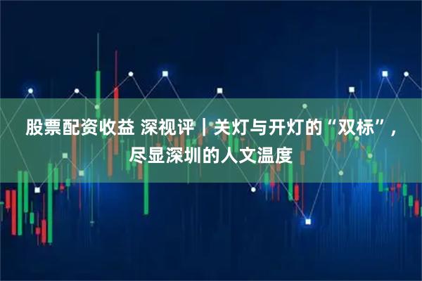 股票配资收益 深视评｜关灯与开灯的“双标”，尽显深圳的人文温度