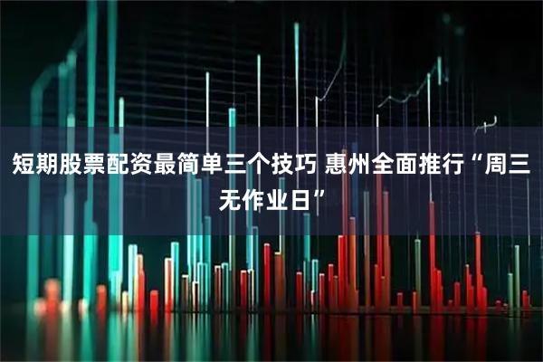 短期股票配资最简单三个技巧 惠州全面推行“周三无作业日”
