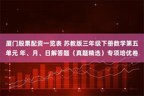 厦门股票配资一览表 苏教版三年级下册数学第五单元 年、月、日解答题（真题精选）专项培优卷