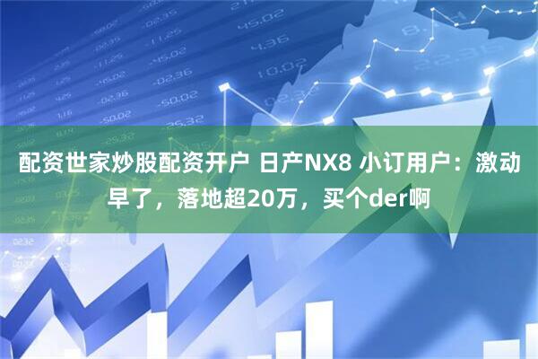 配资世家炒股配资开户 日产NX8 小订用户：激动早了，落地超20万，买个der啊